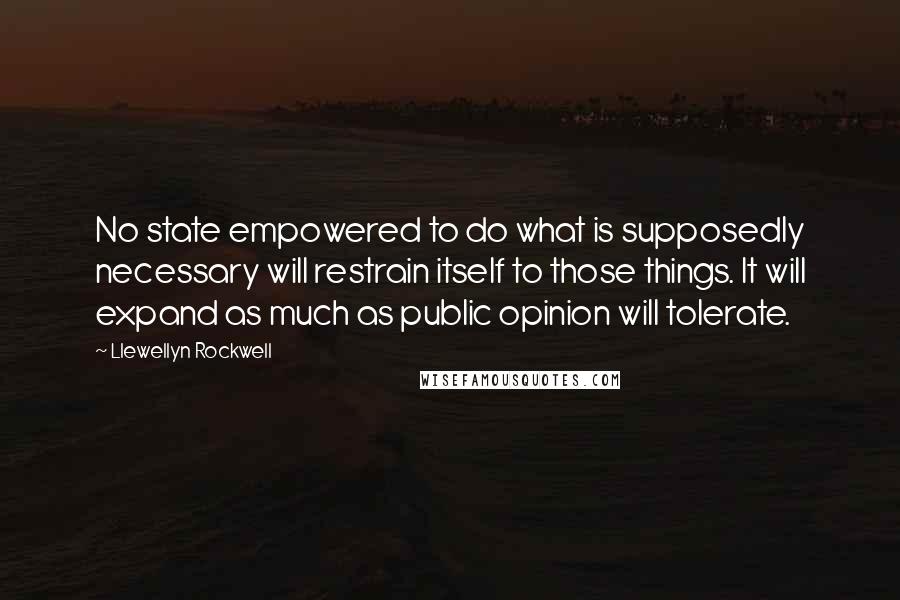 Llewellyn Rockwell Quotes: No state empowered to do what is supposedly necessary will restrain itself to those things. It will expand as much as public opinion will tolerate.