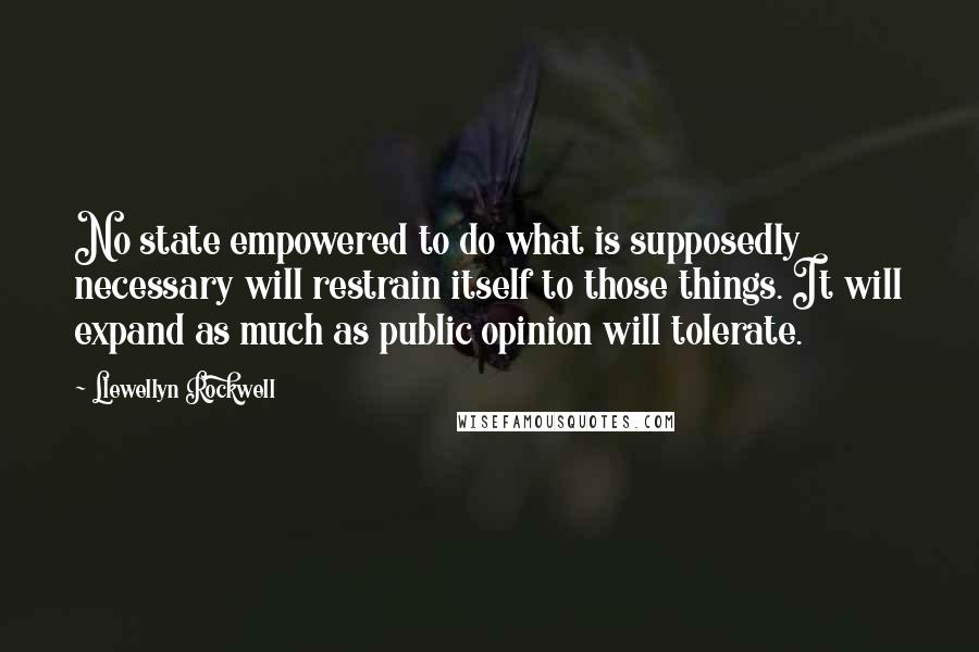 Llewellyn Rockwell Quotes: No state empowered to do what is supposedly necessary will restrain itself to those things. It will expand as much as public opinion will tolerate.