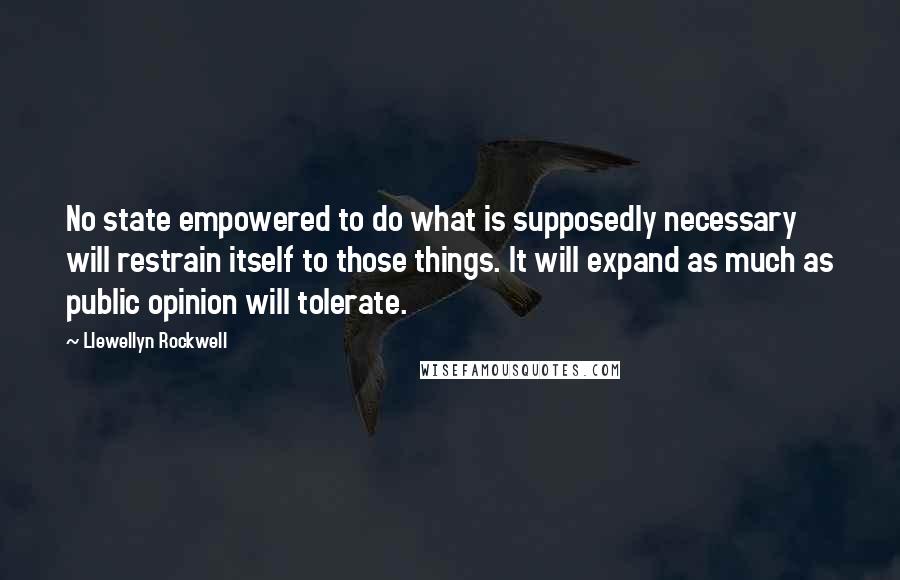 Llewellyn Rockwell Quotes: No state empowered to do what is supposedly necessary will restrain itself to those things. It will expand as much as public opinion will tolerate.