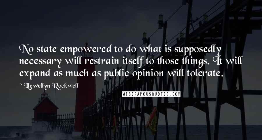 Llewellyn Rockwell Quotes: No state empowered to do what is supposedly necessary will restrain itself to those things. It will expand as much as public opinion will tolerate.