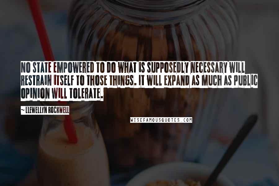 Llewellyn Rockwell Quotes: No state empowered to do what is supposedly necessary will restrain itself to those things. It will expand as much as public opinion will tolerate.