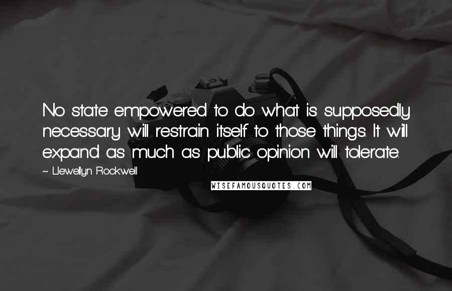 Llewellyn Rockwell Quotes: No state empowered to do what is supposedly necessary will restrain itself to those things. It will expand as much as public opinion will tolerate.