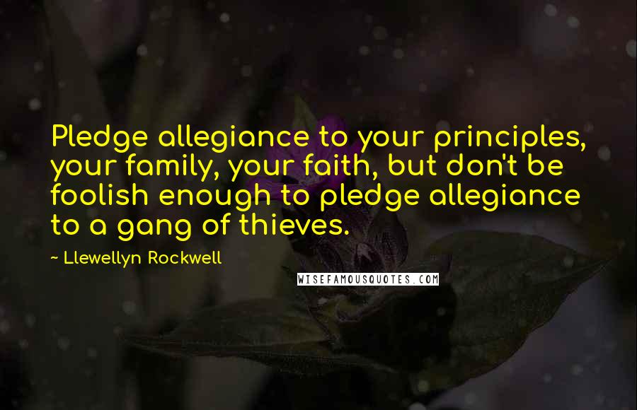 Llewellyn Rockwell Quotes: Pledge allegiance to your principles, your family, your faith, but don't be foolish enough to pledge allegiance to a gang of thieves.