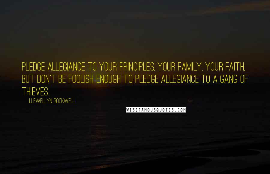 Llewellyn Rockwell Quotes: Pledge allegiance to your principles, your family, your faith, but don't be foolish enough to pledge allegiance to a gang of thieves.