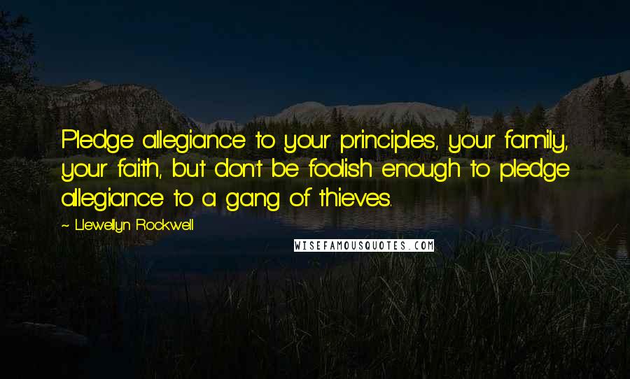 Llewellyn Rockwell Quotes: Pledge allegiance to your principles, your family, your faith, but don't be foolish enough to pledge allegiance to a gang of thieves.