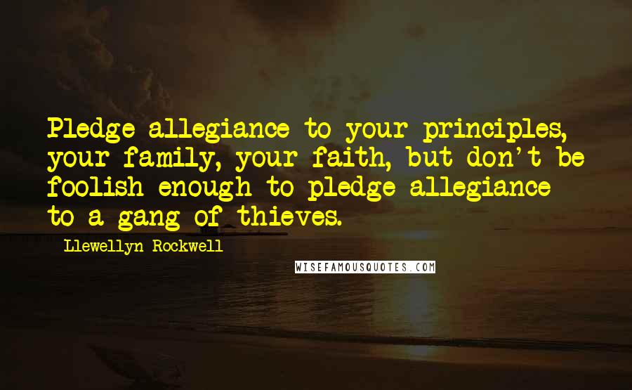 Llewellyn Rockwell Quotes: Pledge allegiance to your principles, your family, your faith, but don't be foolish enough to pledge allegiance to a gang of thieves.