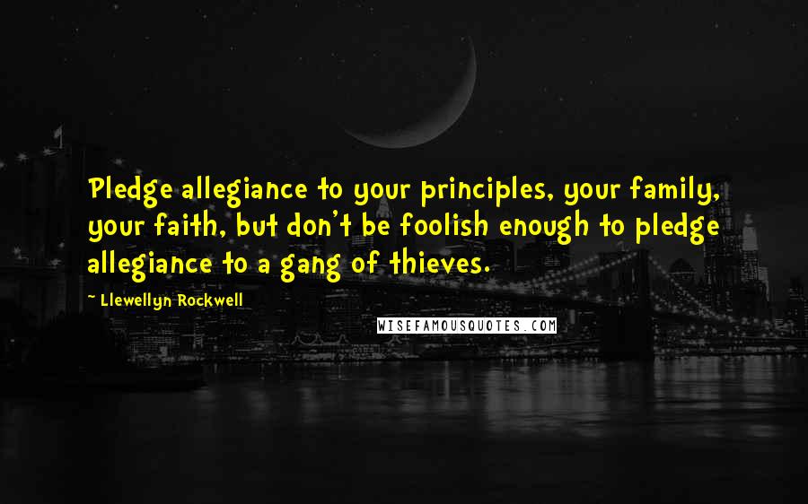 Llewellyn Rockwell Quotes: Pledge allegiance to your principles, your family, your faith, but don't be foolish enough to pledge allegiance to a gang of thieves.