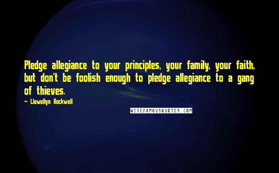 Llewellyn Rockwell Quotes: Pledge allegiance to your principles, your family, your faith, but don't be foolish enough to pledge allegiance to a gang of thieves.