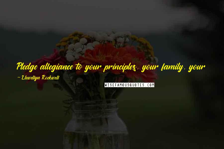 Llewellyn Rockwell Quotes: Pledge allegiance to your principles, your family, your faith, but don't be foolish enough to pledge allegiance to a gang of thieves.