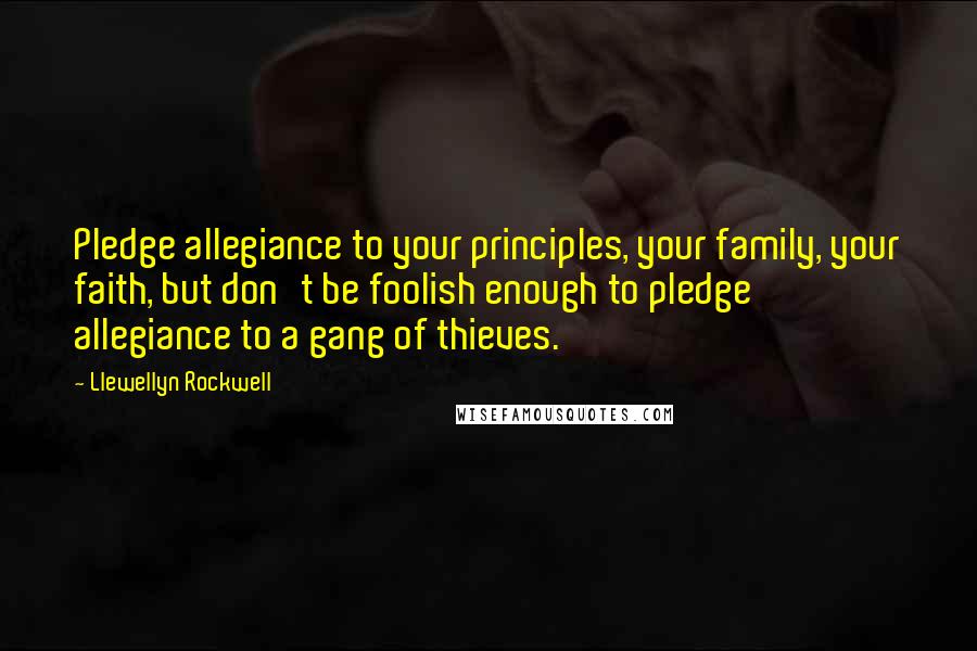 Llewellyn Rockwell Quotes: Pledge allegiance to your principles, your family, your faith, but don't be foolish enough to pledge allegiance to a gang of thieves.