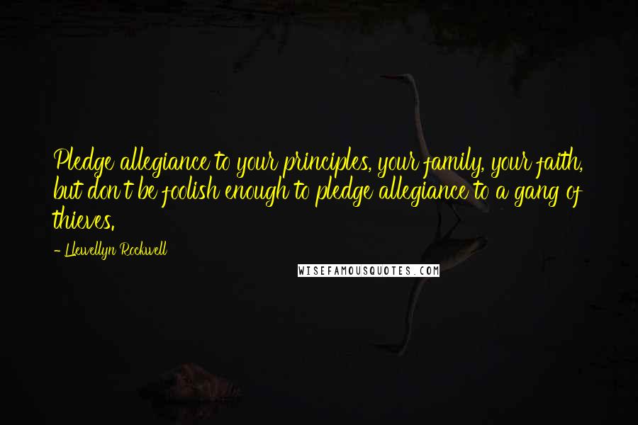 Llewellyn Rockwell Quotes: Pledge allegiance to your principles, your family, your faith, but don't be foolish enough to pledge allegiance to a gang of thieves.