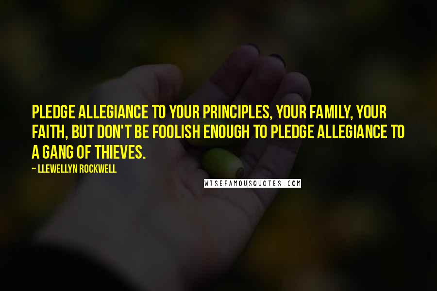 Llewellyn Rockwell Quotes: Pledge allegiance to your principles, your family, your faith, but don't be foolish enough to pledge allegiance to a gang of thieves.