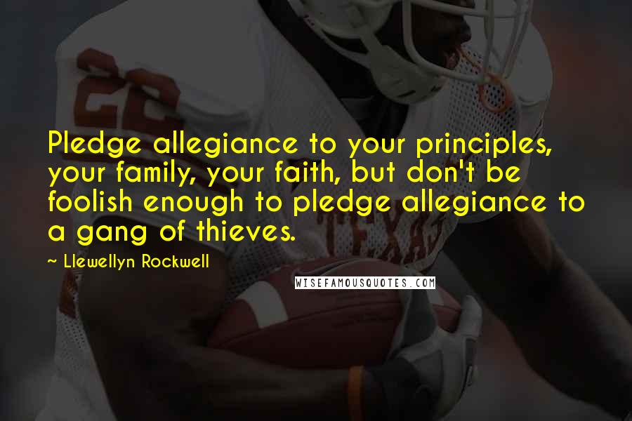 Llewellyn Rockwell Quotes: Pledge allegiance to your principles, your family, your faith, but don't be foolish enough to pledge allegiance to a gang of thieves.