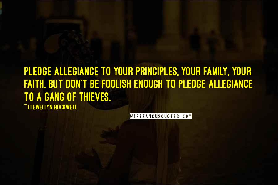 Llewellyn Rockwell Quotes: Pledge allegiance to your principles, your family, your faith, but don't be foolish enough to pledge allegiance to a gang of thieves.