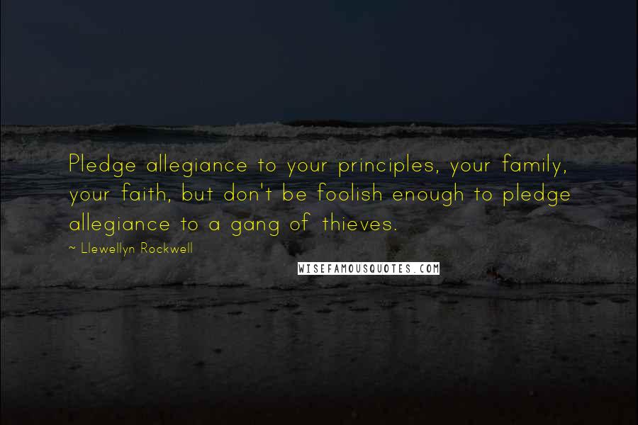 Llewellyn Rockwell Quotes: Pledge allegiance to your principles, your family, your faith, but don't be foolish enough to pledge allegiance to a gang of thieves.