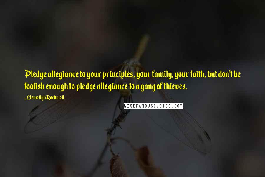 Llewellyn Rockwell Quotes: Pledge allegiance to your principles, your family, your faith, but don't be foolish enough to pledge allegiance to a gang of thieves.