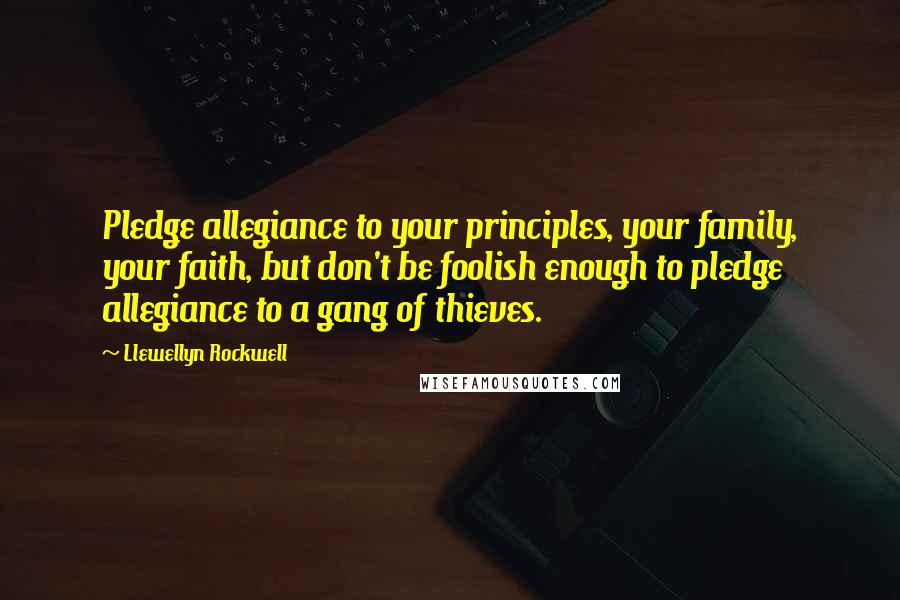 Llewellyn Rockwell Quotes: Pledge allegiance to your principles, your family, your faith, but don't be foolish enough to pledge allegiance to a gang of thieves.