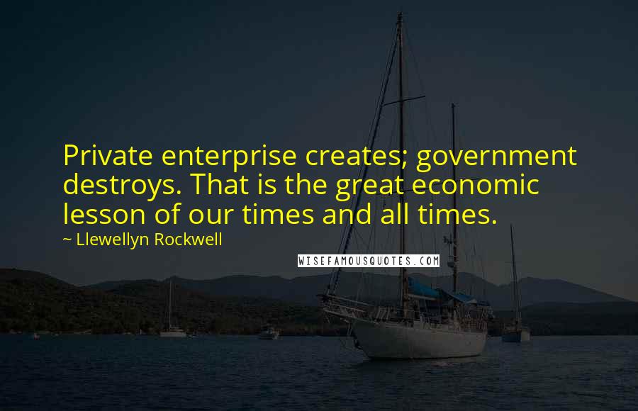 Llewellyn Rockwell Quotes: Private enterprise creates; government destroys. That is the great economic lesson of our times and all times.