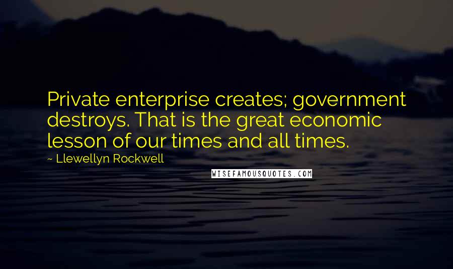 Llewellyn Rockwell Quotes: Private enterprise creates; government destroys. That is the great economic lesson of our times and all times.