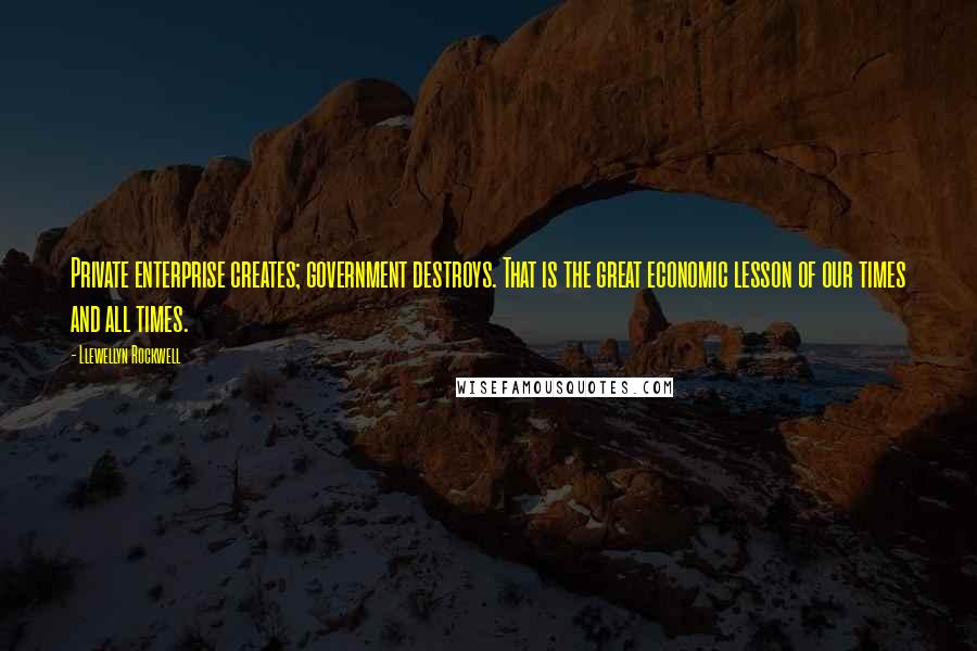 Llewellyn Rockwell Quotes: Private enterprise creates; government destroys. That is the great economic lesson of our times and all times.