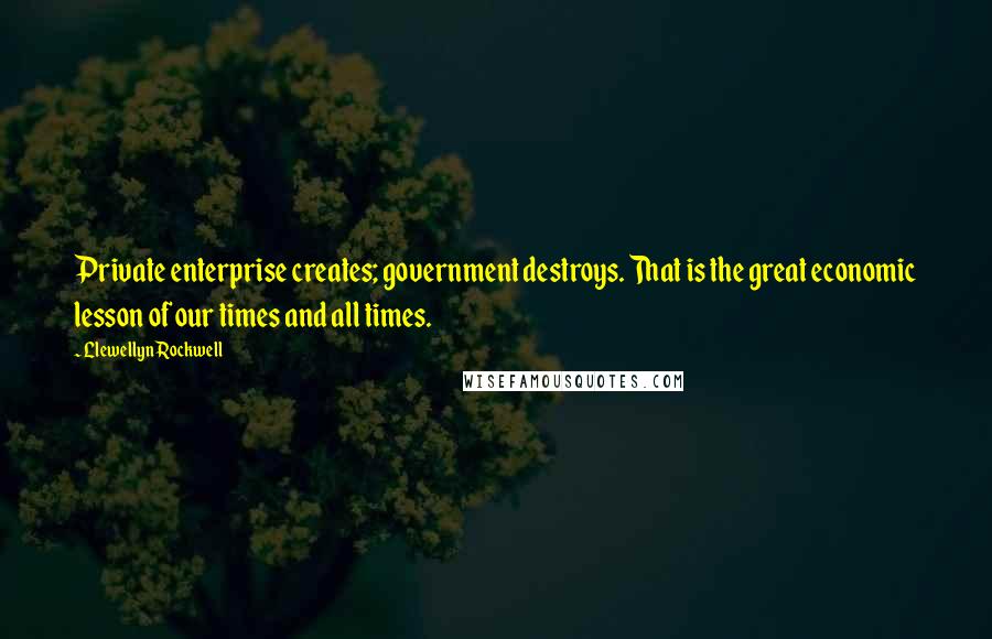 Llewellyn Rockwell Quotes: Private enterprise creates; government destroys. That is the great economic lesson of our times and all times.