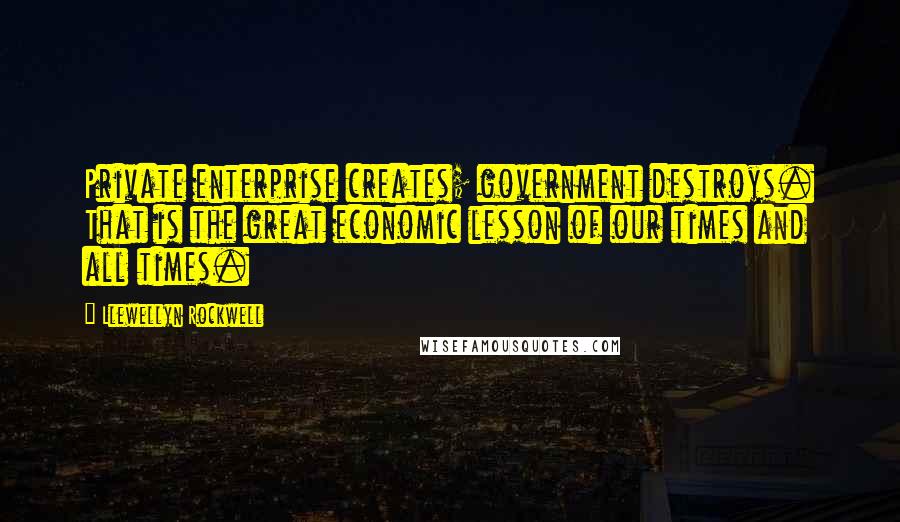 Llewellyn Rockwell Quotes: Private enterprise creates; government destroys. That is the great economic lesson of our times and all times.