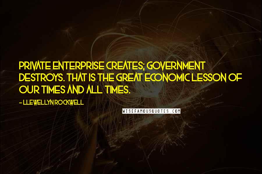 Llewellyn Rockwell Quotes: Private enterprise creates; government destroys. That is the great economic lesson of our times and all times.