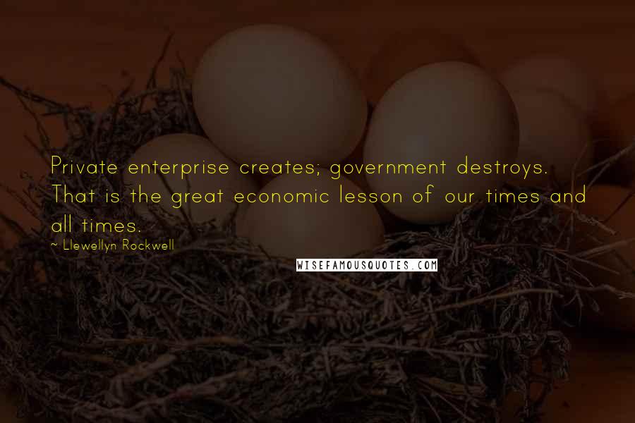 Llewellyn Rockwell Quotes: Private enterprise creates; government destroys. That is the great economic lesson of our times and all times.