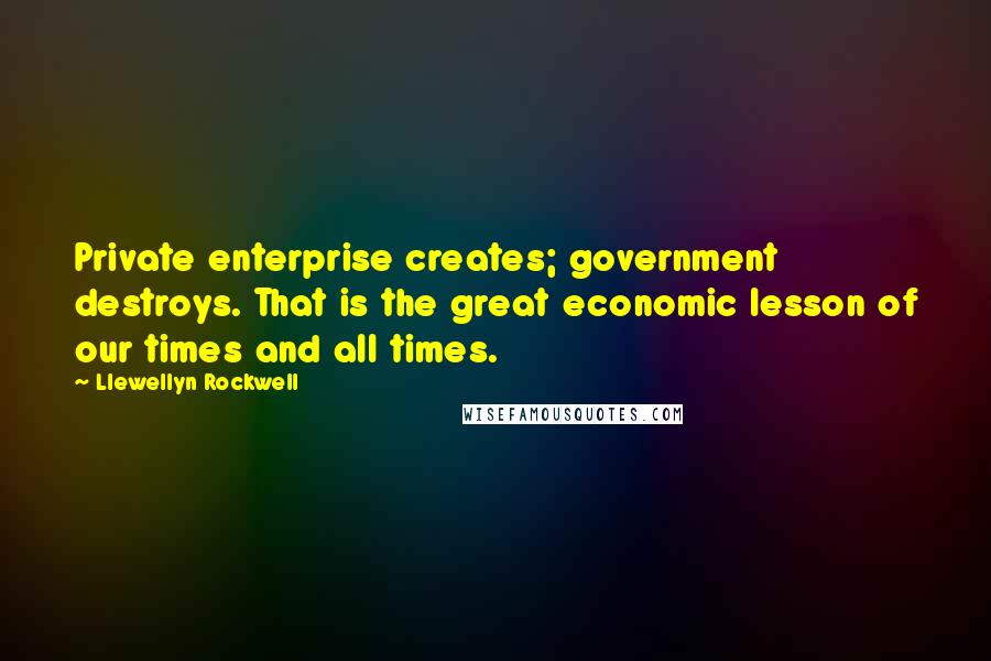 Llewellyn Rockwell Quotes: Private enterprise creates; government destroys. That is the great economic lesson of our times and all times.