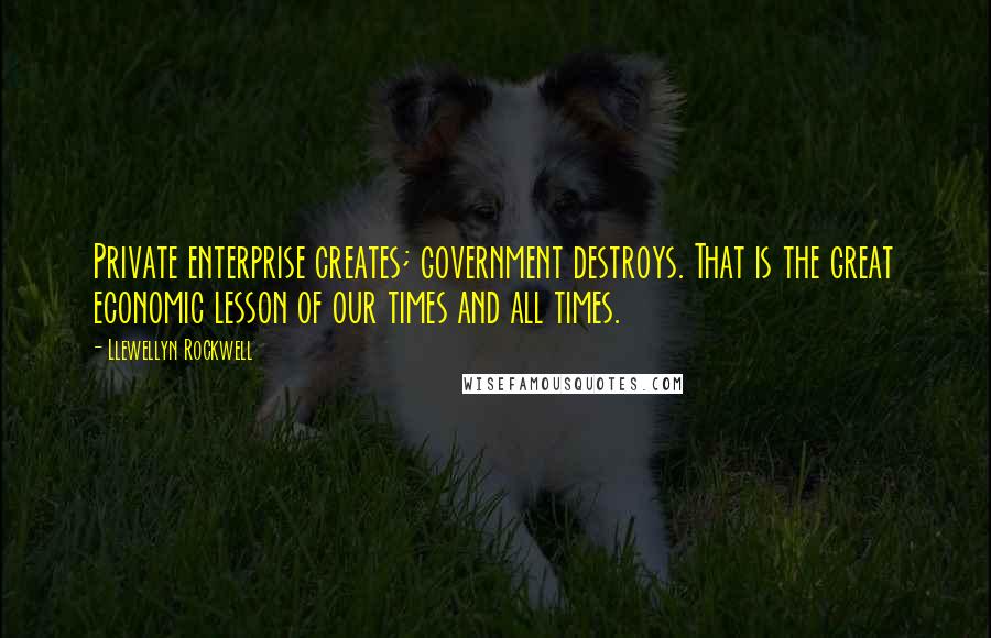 Llewellyn Rockwell Quotes: Private enterprise creates; government destroys. That is the great economic lesson of our times and all times.