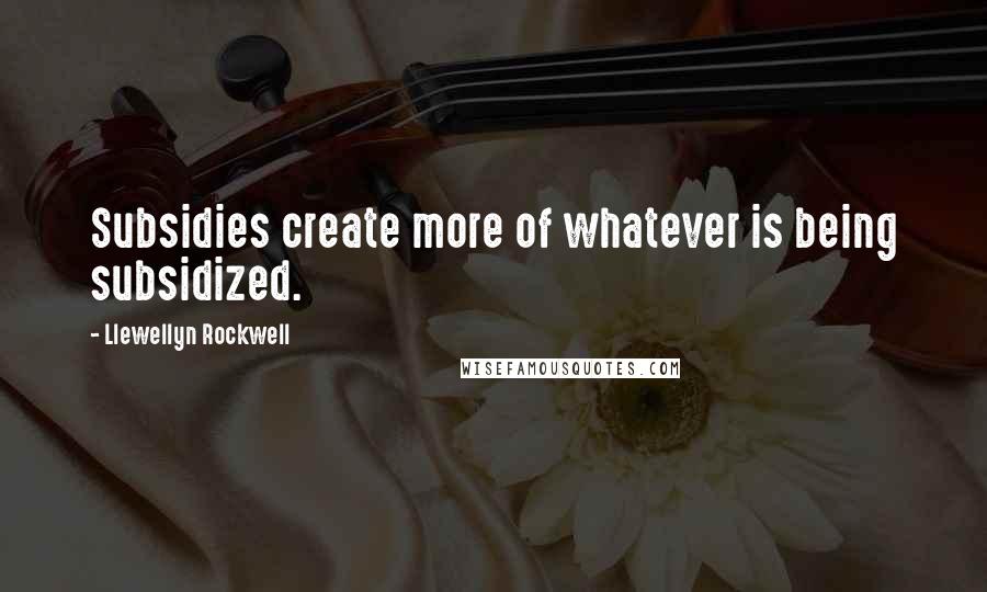 Llewellyn Rockwell Quotes: Subsidies create more of whatever is being subsidized.