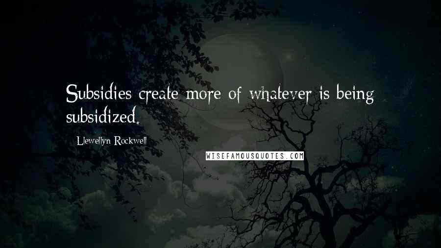 Llewellyn Rockwell Quotes: Subsidies create more of whatever is being subsidized.