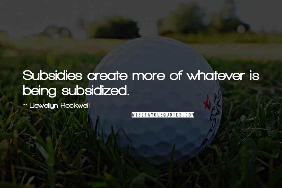 Llewellyn Rockwell Quotes: Subsidies create more of whatever is being subsidized.