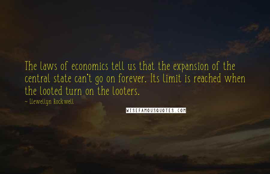 Llewellyn Rockwell Quotes: The laws of economics tell us that the expansion of the central state can't go on forever. Its limit is reached when the looted turn on the looters.