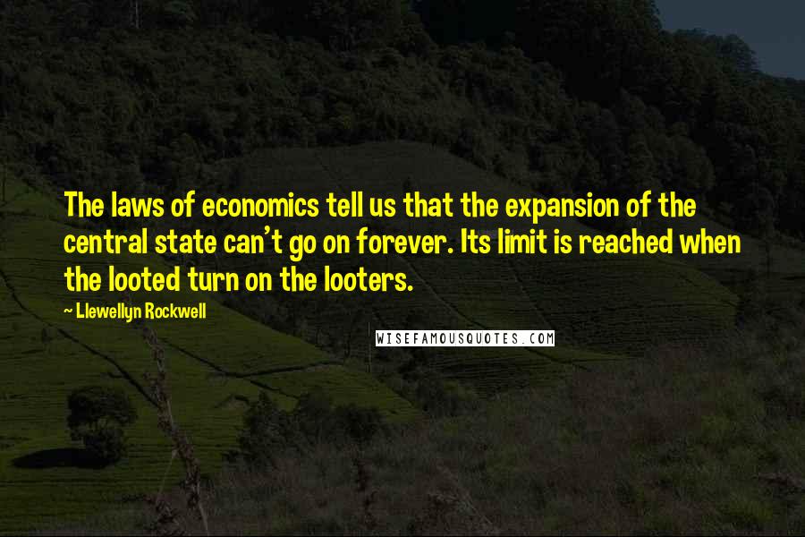 Llewellyn Rockwell Quotes: The laws of economics tell us that the expansion of the central state can't go on forever. Its limit is reached when the looted turn on the looters.