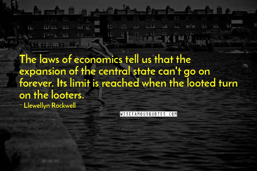 Llewellyn Rockwell Quotes: The laws of economics tell us that the expansion of the central state can't go on forever. Its limit is reached when the looted turn on the looters.