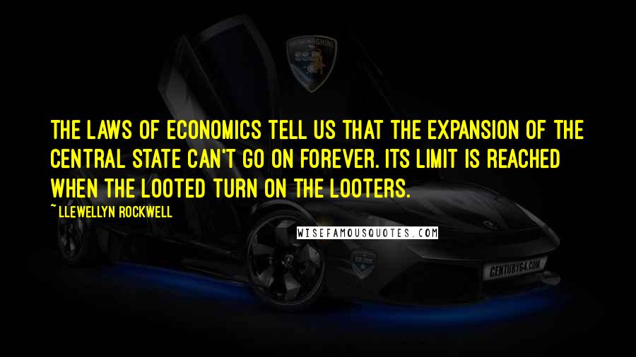 Llewellyn Rockwell Quotes: The laws of economics tell us that the expansion of the central state can't go on forever. Its limit is reached when the looted turn on the looters.