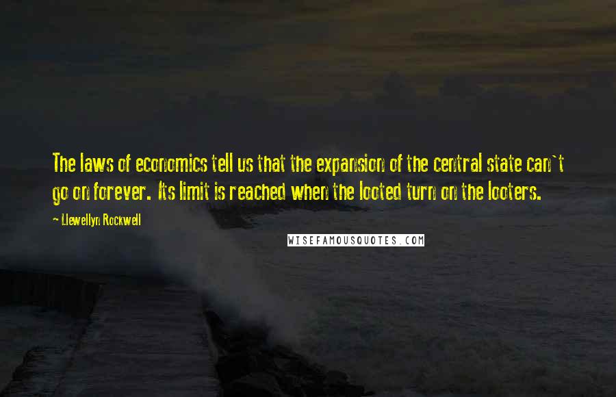 Llewellyn Rockwell Quotes: The laws of economics tell us that the expansion of the central state can't go on forever. Its limit is reached when the looted turn on the looters.