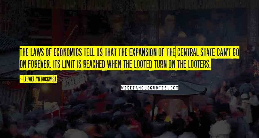 Llewellyn Rockwell Quotes: The laws of economics tell us that the expansion of the central state can't go on forever. Its limit is reached when the looted turn on the looters.