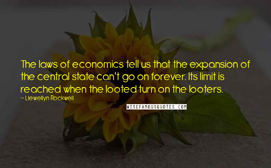 Llewellyn Rockwell Quotes: The laws of economics tell us that the expansion of the central state can't go on forever. Its limit is reached when the looted turn on the looters.