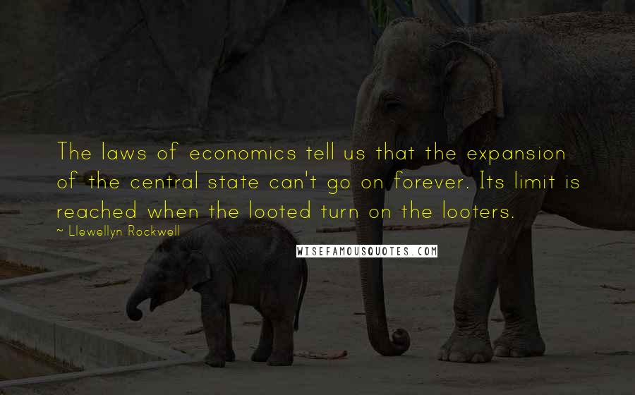 Llewellyn Rockwell Quotes: The laws of economics tell us that the expansion of the central state can't go on forever. Its limit is reached when the looted turn on the looters.