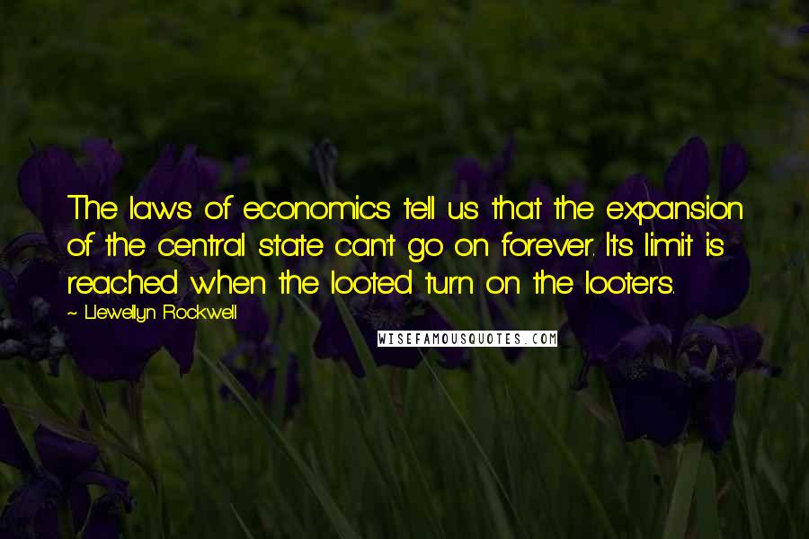 Llewellyn Rockwell Quotes: The laws of economics tell us that the expansion of the central state can't go on forever. Its limit is reached when the looted turn on the looters.