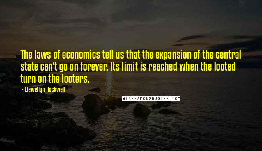 Llewellyn Rockwell Quotes: The laws of economics tell us that the expansion of the central state can't go on forever. Its limit is reached when the looted turn on the looters.