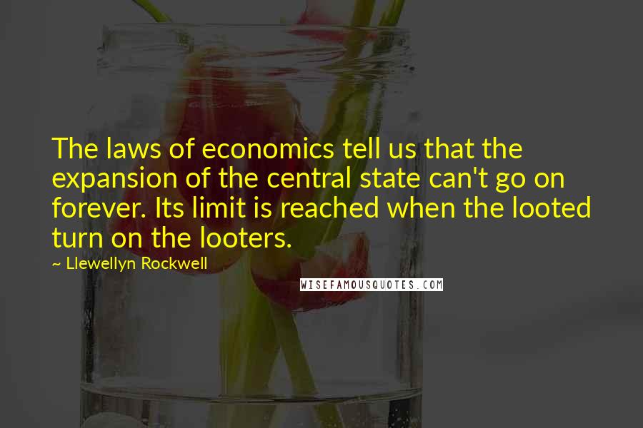 Llewellyn Rockwell Quotes: The laws of economics tell us that the expansion of the central state can't go on forever. Its limit is reached when the looted turn on the looters.
