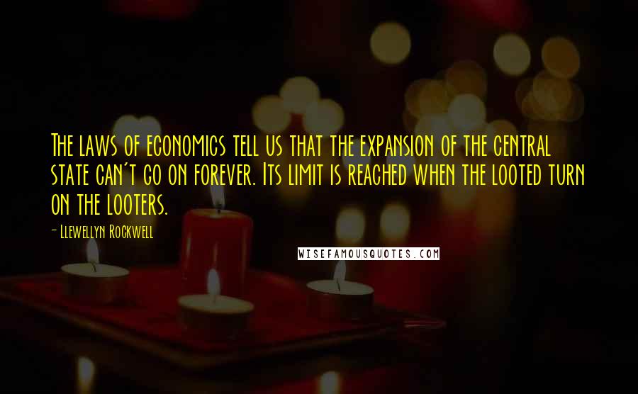 Llewellyn Rockwell Quotes: The laws of economics tell us that the expansion of the central state can't go on forever. Its limit is reached when the looted turn on the looters.