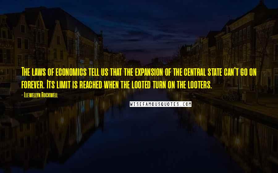 Llewellyn Rockwell Quotes: The laws of economics tell us that the expansion of the central state can't go on forever. Its limit is reached when the looted turn on the looters.