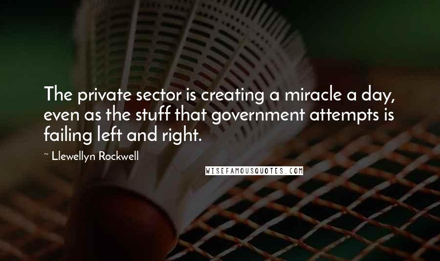 Llewellyn Rockwell Quotes: The private sector is creating a miracle a day, even as the stuff that government attempts is failing left and right.