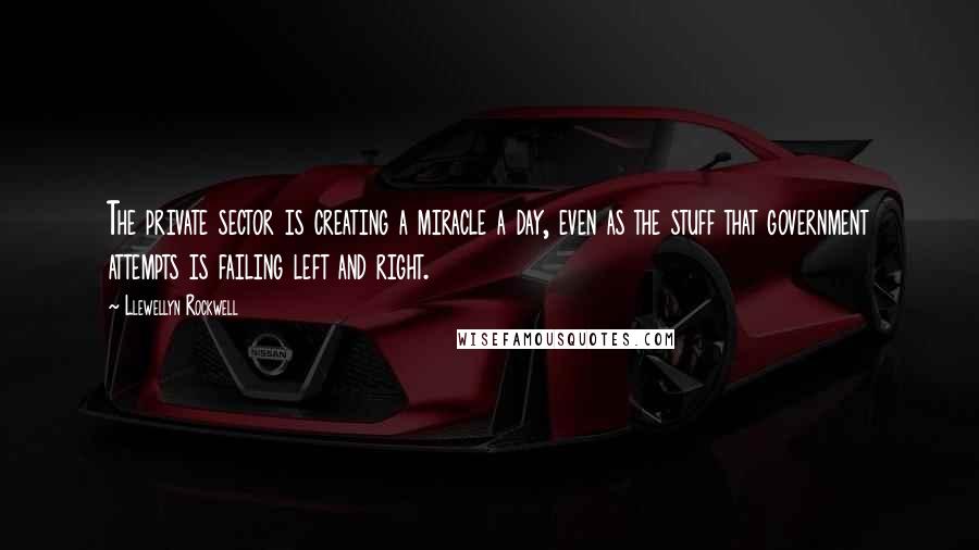 Llewellyn Rockwell Quotes: The private sector is creating a miracle a day, even as the stuff that government attempts is failing left and right.