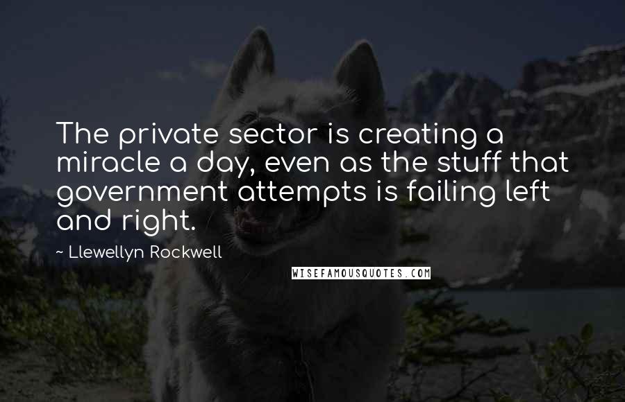 Llewellyn Rockwell Quotes: The private sector is creating a miracle a day, even as the stuff that government attempts is failing left and right.