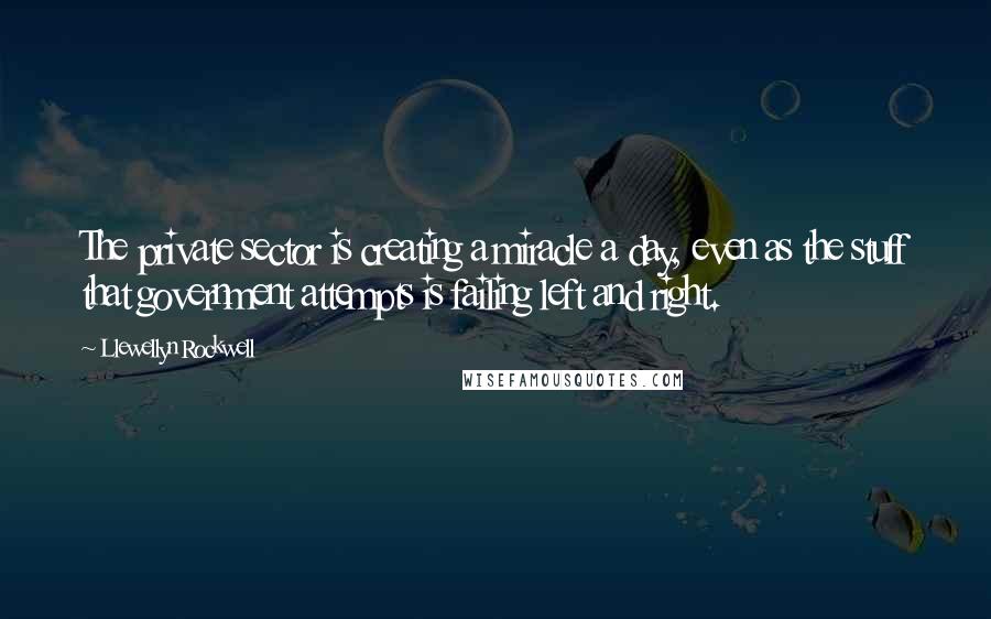 Llewellyn Rockwell Quotes: The private sector is creating a miracle a day, even as the stuff that government attempts is failing left and right.